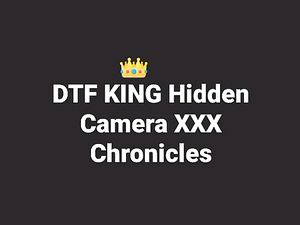 DTF KING XXX Hidden Camera Chronicles